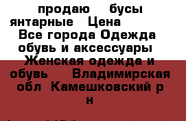 продаю    бусы янтарные › Цена ­ 2 000 - Все города Одежда, обувь и аксессуары » Женская одежда и обувь   . Владимирская обл.,Камешковский р-н